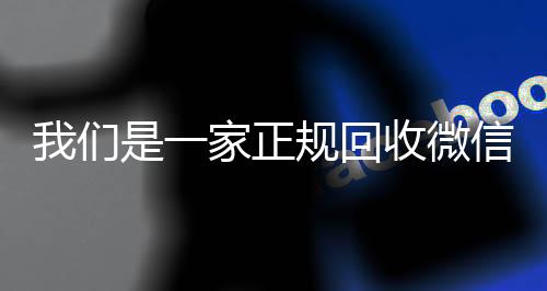 我们是一家正规回收个人回收vx秒结微信号的平台（回收微信号平台哪些）